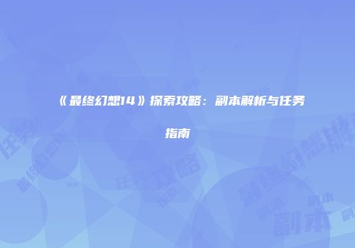《最终幻想14》探索攻略：副本解析与任务指南