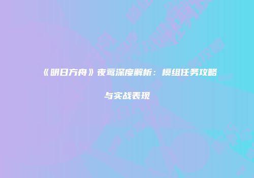 《明日方舟》夜莺深度解析：模组任务攻略与实战表现
