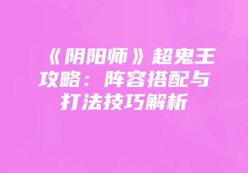 《阴阳师》超鬼王攻略：阵容搭配与打法技巧解析