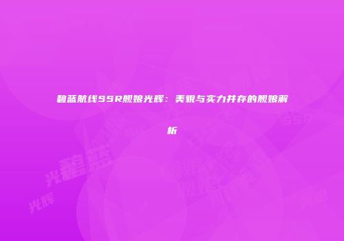 碧蓝航线SSR舰娘光辉：美貌与实力并存的舰娘解析