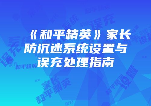 《和平精英》家长防沉迷系统设置与误充处理指南