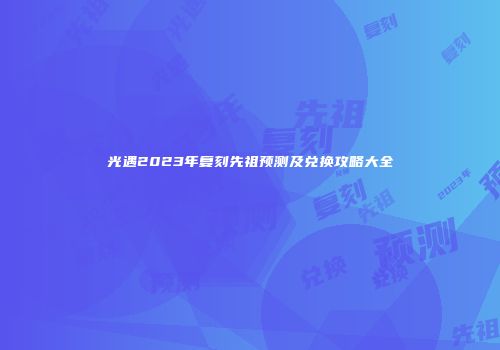光遇2023年复刻先祖预测及兑换攻略大全