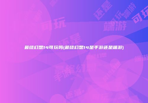 最终幻想14可玩吗(最终幻想14是手游还是端游)