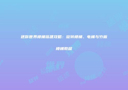 迷你世界楼梯搭建攻略：旋转楼梯、电梯与竹板楼梯教程