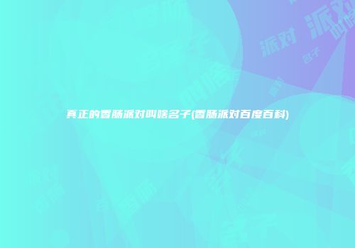 真正的香肠派对叫啥名子(香肠派对百度百科)