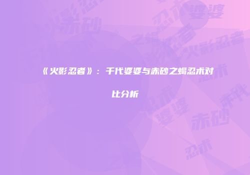 《火影忍者》：千代婆婆与赤砂之蝎忍术对比分析