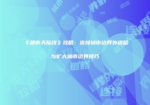 《都市天际线》攻略：连接城市边界外道路与扩大城市边界技巧