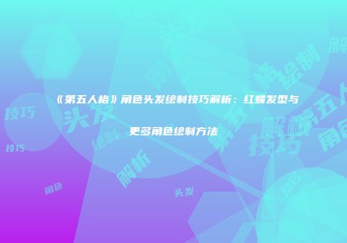 《第五人格》角色头发绘制技巧解析：红蝶发型与更多角色绘制方法