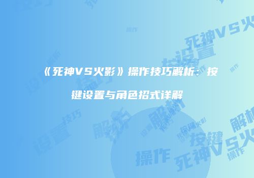 《死神VS火影》操作技巧解析：按键设置与角色招式详解