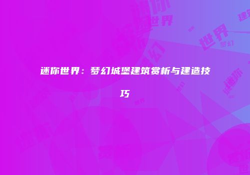 迷你世界：梦幻城堡建筑赏析与建造技巧