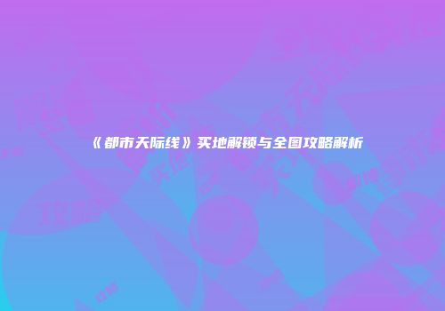 《都市天际线》买地解锁与全图攻略解析
