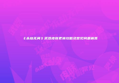《永劫无间》武器皮肤更换攻略及常见问题解答