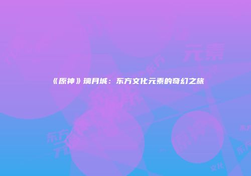 《原神》璃月城：东方文化元素的奇幻之旅