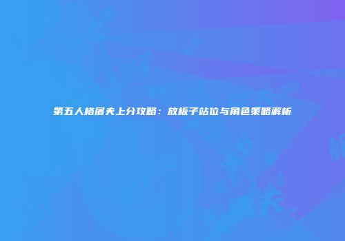 第五人格屠夫上分攻略：放板子站位与角色策略解析