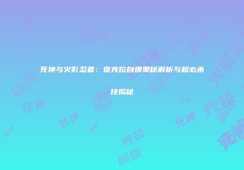死神与火影忍者：查克拉自爆奥秘解析与超必杀技揭秘