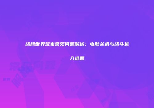 战舰世界玩家常见问题解析：电脑关机与战斗进入难题