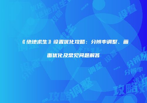 《绝地求生》设置优化攻略：分辨率调整、画面优化及常见问题解答