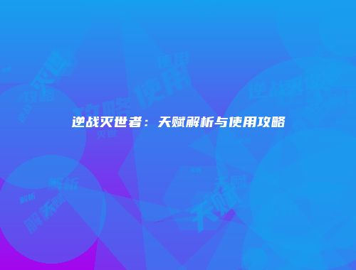 逆战灭世者：天赋解析与使用攻略