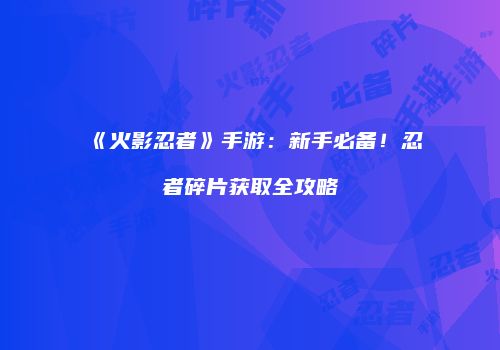 《火影忍者》手游：新手必备！忍者碎片获取全攻略