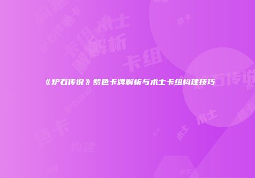 《炉石传说》紫色卡牌解析与术士卡组构建技巧
