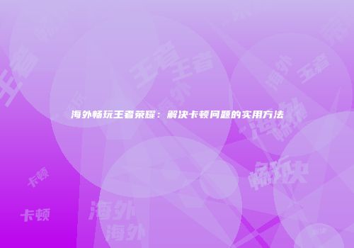 海外畅玩王者荣耀：解决卡顿问题的实用方法