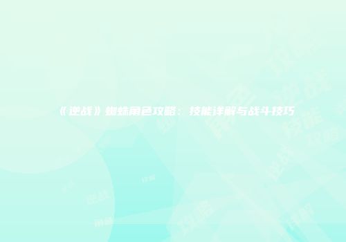 《逆战》蜘蛛角色攻略：技能详解与战斗技巧