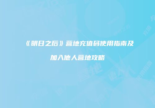 《明日之后》营地充值码使用指南及加入他人营地攻略