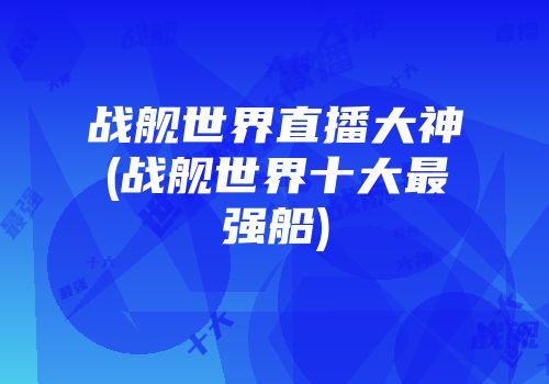 战舰世界直播大神(战舰世界十大最强船)
