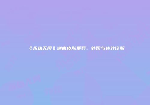 《永劫无间》迦南皮肤系列：外观与特效详解