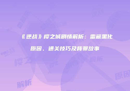 《逆战》樱之城剧情解析：雷藏黑化原因、通关技巧及背景故事