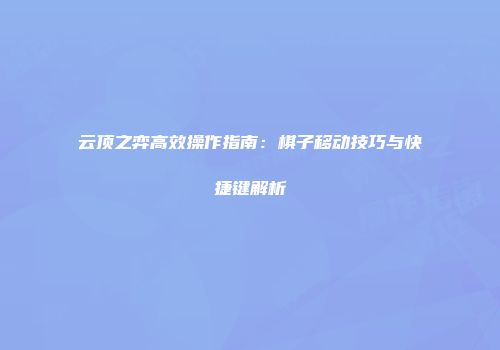 云顶之弈高效操作指南：棋子移动技巧与快捷键解析