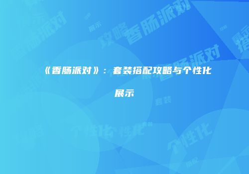 《香肠派对》：套装搭配攻略与个性化展示