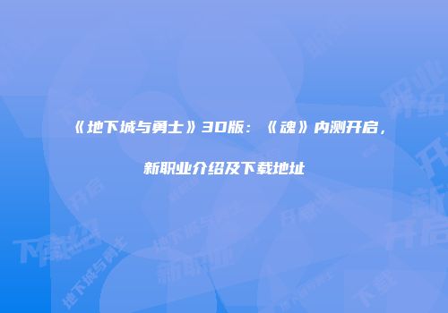《地下城与勇士》3D版：《魂》内测开启，新职业介绍及下载地址