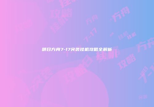 明日方舟7-17突袭挂机攻略全解析