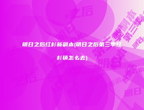 明日之后红杉新副本(明日之后第三季红杉镇怎么去)