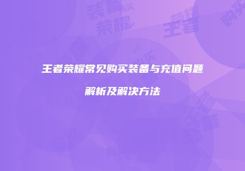 王者荣耀常见购买装备与充值问题解析及解决方法