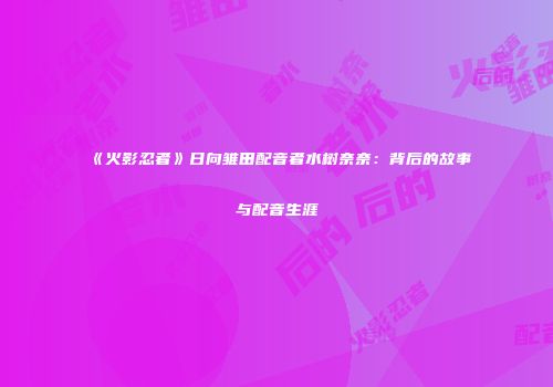 《火影忍者》日向雏田配音者水树奈奈：背后的故事与配音生涯