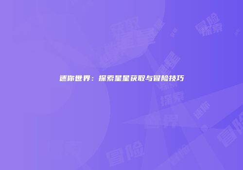 迷你世界：探索星星获取与冒险技巧