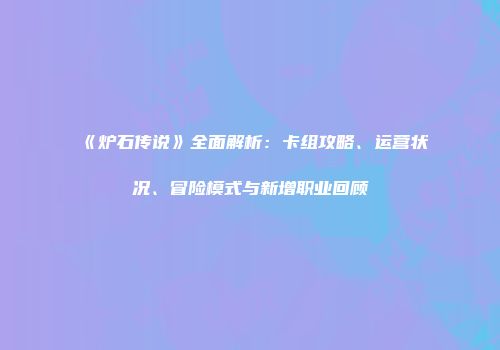 《炉石传说》全面解析：卡组攻略、运营状况、冒险模式与新增职业回顾