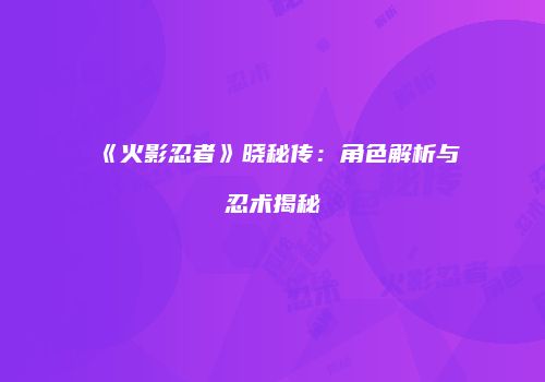 《火影忍者》晓秘传：角色解析与忍术揭秘