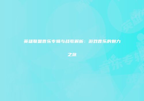 英雄联盟音乐专辑与战歌解析：游戏音乐的魅力之旅