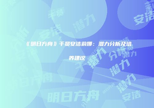 《明日方舟》干员安洁莉娜：潜力分析及培养建议