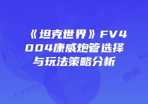 《坦克世界》FV4004康威炮管选择与玩法策略分析