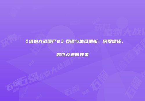 《植物大战僵尸2》石榴与地瓜解析：获得途径、属性及进阶效果