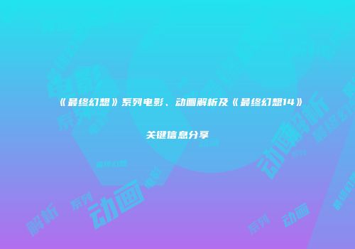 《最终幻想》系列电影、动画解析及《最终幻想14》关键信息分享