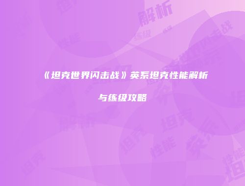 《坦克世界闪击战》英系坦克性能解析与练级攻略