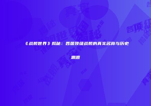 《战舰世界》揭秘：各国顶级战舰的真实名称与历史渊源