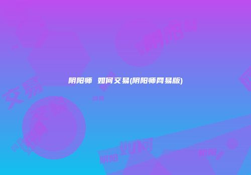阴阳师 如何交易(阴阳师网易版)