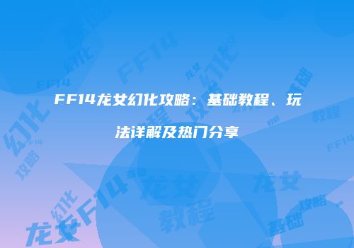FF14龙女幻化攻略：基础教程、玩法详解及热门分享