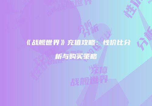 《战舰世界》充值攻略：性价比分析与购买策略
